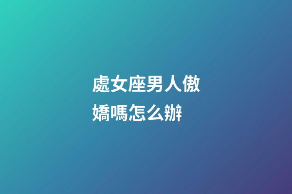 處女座男人傲嬌嗎怎么辦-第1張-星座運勢-玄機派