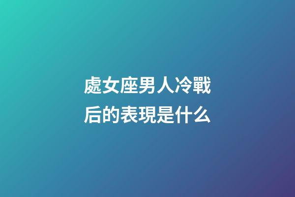 處女座男人冷戰后的表現是什么-第1張-星座運勢-玄機派