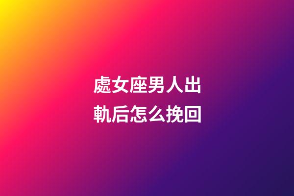 處女座男人出軌后怎么挽回-第1張-星座運勢-玄機派