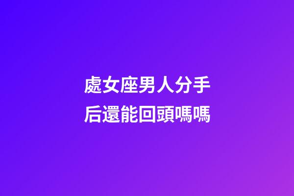 處女座男人分手后還能回頭嗎嗎-第1張-星座運勢-玄機派