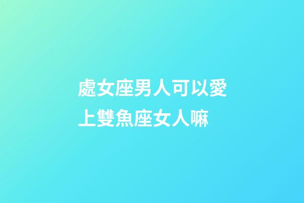 處女座男人可以愛上雙魚座女人嘛-第1張-星座運勢-玄機派