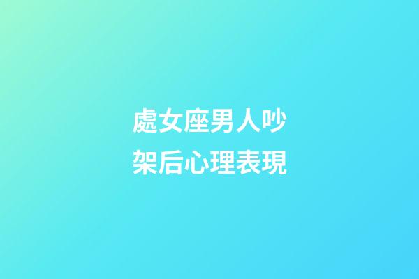 處女座男人吵架后心理表現-第1張-星座運勢-玄機派