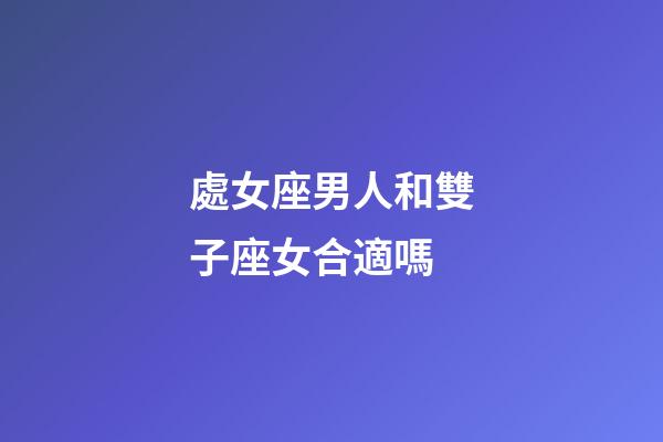 處女座男人和雙子座女合適嗎-第1張-星座運勢-玄機派