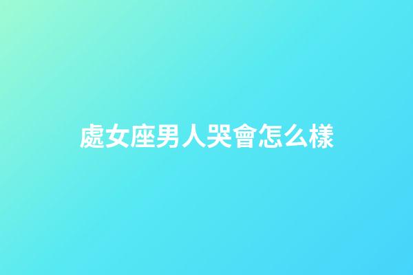 處女座男人哭會怎么樣-第1張-星座運勢-玄機派