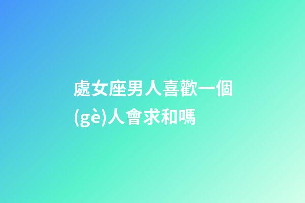 處女座男人喜歡一個(gè)人會求和嗎-第1張-星座運(yùn)勢-玄機(jī)派