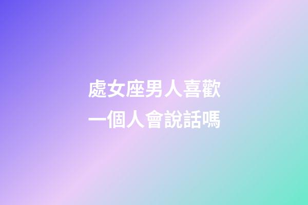 處女座男人喜歡一個人會說話嗎-第1張-星座運勢-玄機派