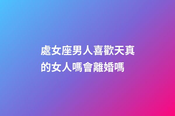 處女座男人喜歡天真的女人嗎會離婚嗎-第1張-星座運勢-玄機派