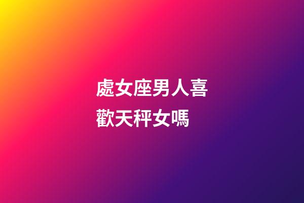 處女座男人喜歡天秤女嗎-第1張-星座運勢-玄機派