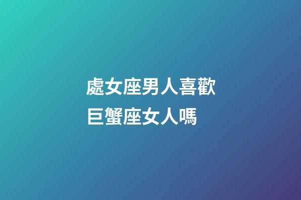 處女座男人喜歡巨蟹座女人嗎-第1張-星座運(yùn)勢(shì)-玄機(jī)派