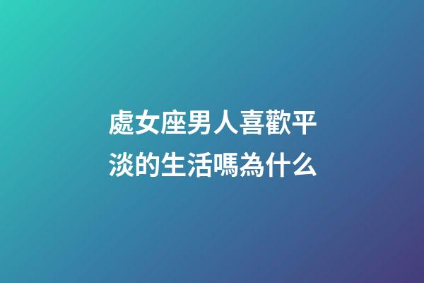 處女座男人喜歡平淡的生活嗎為什么-第1張-星座運勢-玄機派