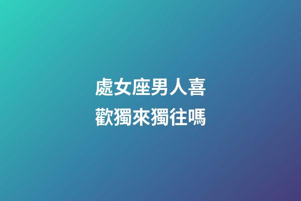處女座男人喜歡獨來獨往嗎-第1張-星座運勢-玄機(jī)派