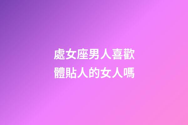 處女座男人喜歡體貼人的女人嗎-第1張-星座運勢-玄機派