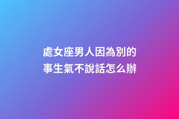 處女座男人因為別的事生氣不說話怎么辦-第1張-星座運勢-玄機派