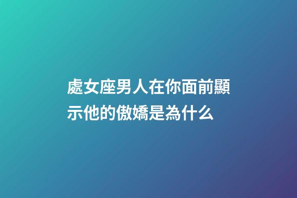 處女座男人在你面前顯示他的傲嬌是為什么-第1張-星座運勢-玄機派
