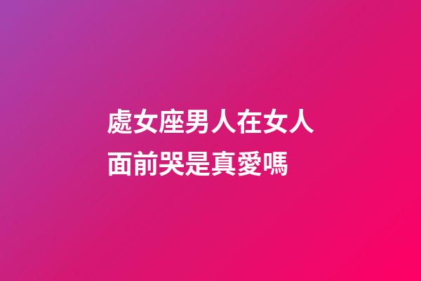 處女座男人在女人面前哭是真愛嗎-第1張-星座運勢-玄機派