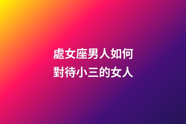處女座男人如何對待小三的女人-第1張-星座運勢-玄機派