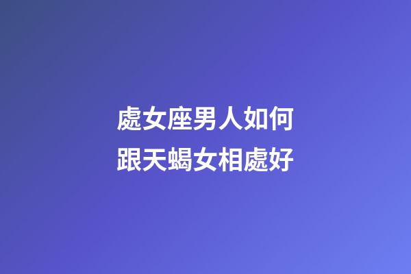 處女座男人如何跟天蝎女相處好-第1張-星座運勢-玄機派