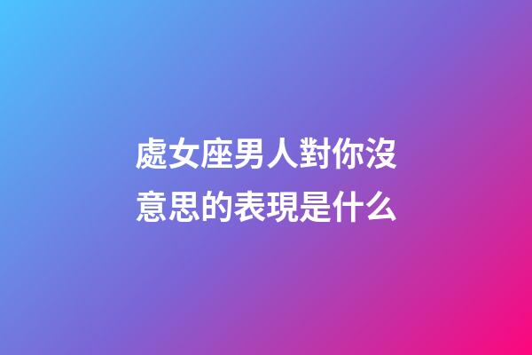 處女座男人對你沒意思的表現是什么-第1張-星座運勢-玄機派