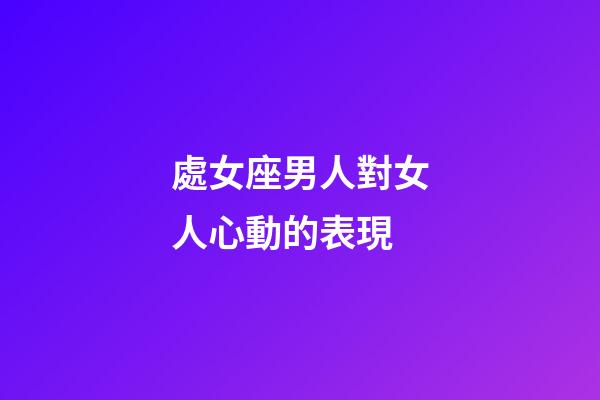 處女座男人對女人心動的表現-第1張-星座運勢-玄機派