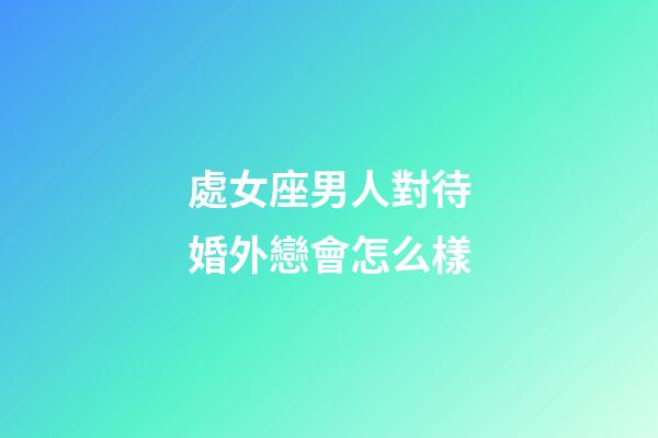 處女座男人對待婚外戀會怎么樣-第1張-星座運勢-玄機派