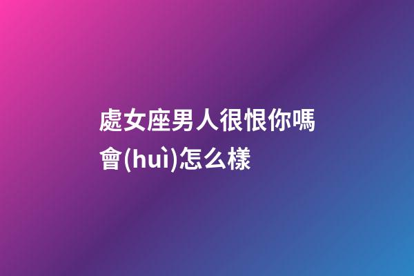 處女座男人很恨你嗎會(huì)怎么樣-第1張-星座運(yùn)勢(shì)-玄機(jī)派