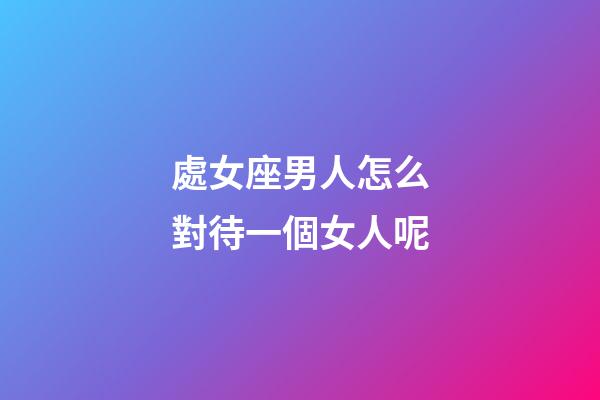 處女座男人怎么對待一個女人呢-第1張-星座運勢-玄機派