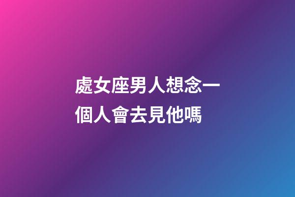 處女座男人想念一個人會去見他嗎-第1張-星座運勢-玄機派
