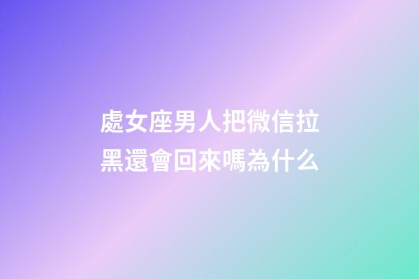 處女座男人把微信拉黑還會回來嗎為什么-第1張-星座運勢-玄機派