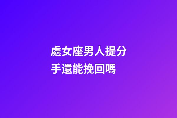 處女座男人提分手還能挽回嗎-第1張-星座運勢-玄機派