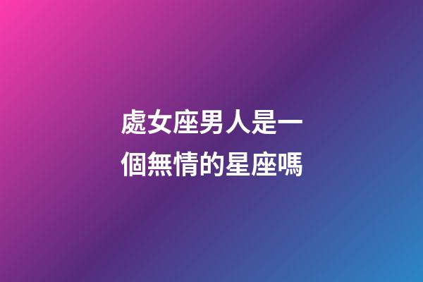 處女座男人是一個無情的星座嗎-第1張-星座運勢-玄機派