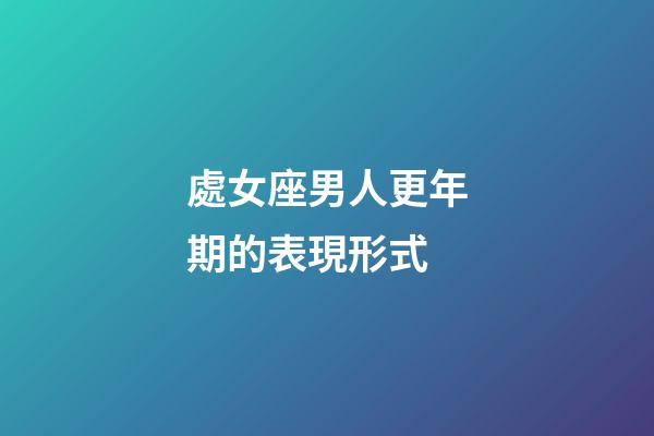 處女座男人更年期的表現形式-第1張-星座運勢-玄機派