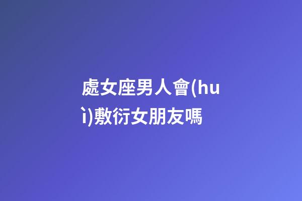 處女座男人會(huì)敷衍女朋友嗎-第1張-星座運(yùn)勢(shì)-玄機(jī)派
