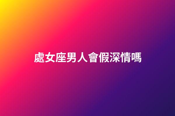處女座男人會假深情嗎-第1張-星座運勢-玄機派