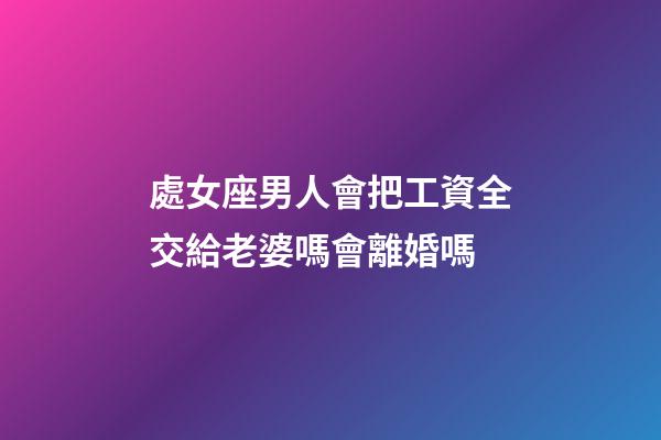 處女座男人會把工資全交給老婆嗎會離婚嗎