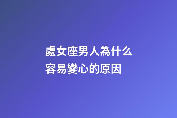 處女座男人為什么容易變心的原因-第1張-星座運(yùn)勢(shì)-玄機(jī)派