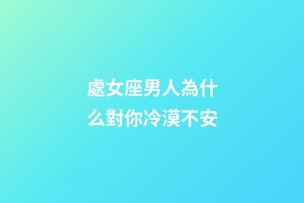 處女座男人為什么對你冷漠不安-第1張-星座運勢-玄機派