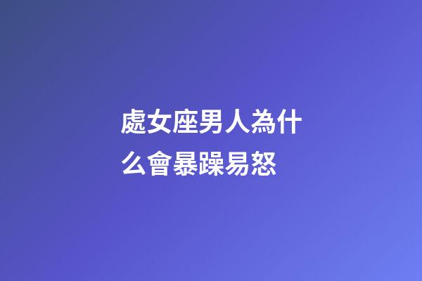 處女座男人為什么會暴躁易怒-第1張-星座運勢-玄機派