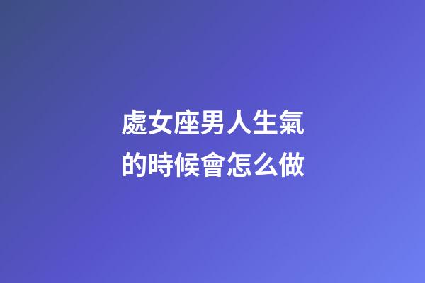 處女座男人生氣的時候會怎么做-第1張-星座運勢-玄機派