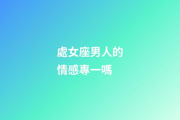 處女座男人的情感專一嗎-第1張-星座運勢-玄機派
