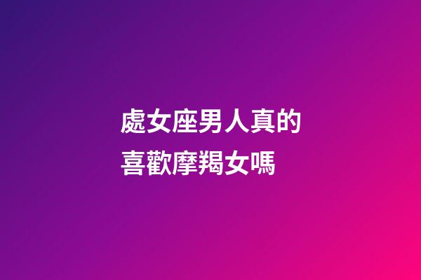 處女座男人真的喜歡摩羯女嗎-第1張-星座運勢-玄機派