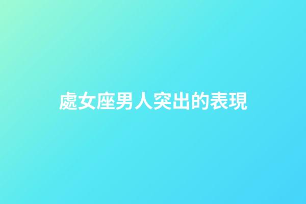 處女座男人突出的表現-第1張-星座運勢-玄機派