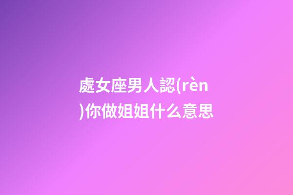 處女座男人認(rèn)你做姐姐什么意思-第1張-星座運(yùn)勢(shì)-玄機(jī)派
