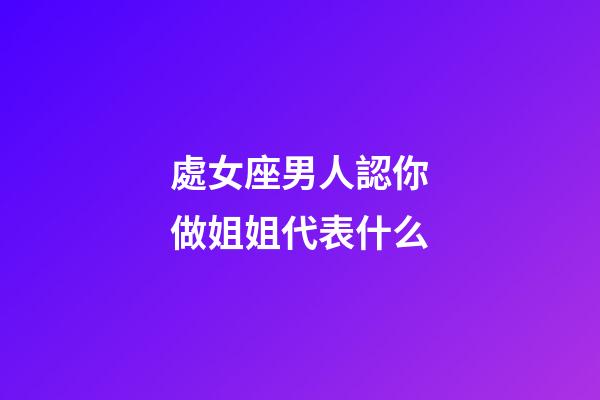 處女座男人認你做姐姐代表什么-第1張-星座運勢-玄機派