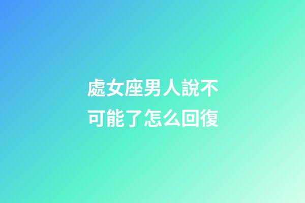 處女座男人說不可能了怎么回復-第1張-星座運勢-玄機派