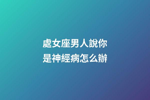 處女座男人說你是神經病怎么辦-第1張-星座運勢-玄機派