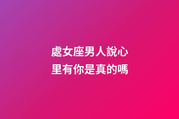 處女座男人說心里有你是真的嗎-第1張-星座運勢-玄機派