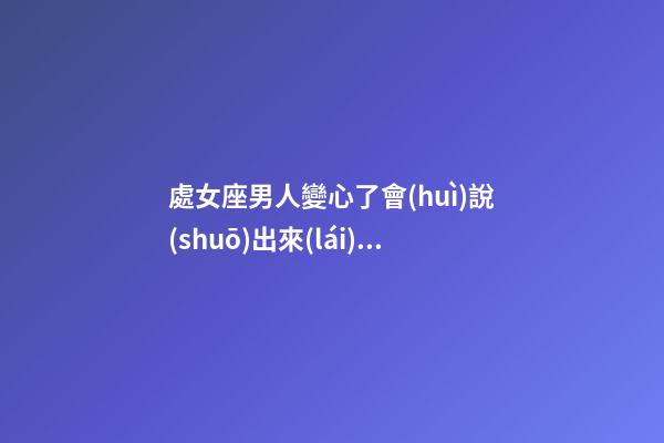 處女座男人變心了會(huì)說(shuō)出來(lái)嗎-第1張-星座運(yùn)勢(shì)-玄機(jī)派