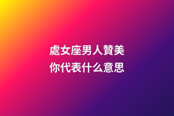 處女座男人贊美你代表什么意思-第1張-星座運(yùn)勢(shì)-玄機(jī)派