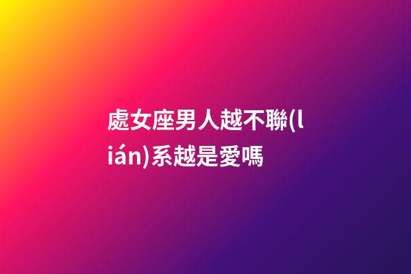 處女座男人越不聯(lián)系越是愛嗎-第1張-星座運(yùn)勢(shì)-玄機(jī)派