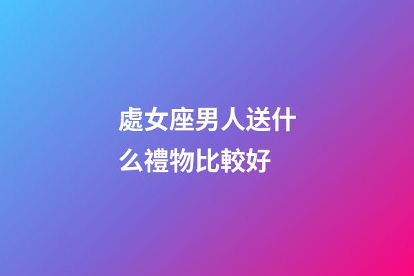 處女座男人送什么禮物比較好-第1張-星座運(yùn)勢-玄機(jī)派